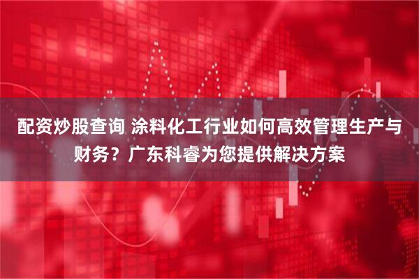 配资炒股查询 涂料化工行业如何高效管理生产与财务？广东科睿为您提供解决方案