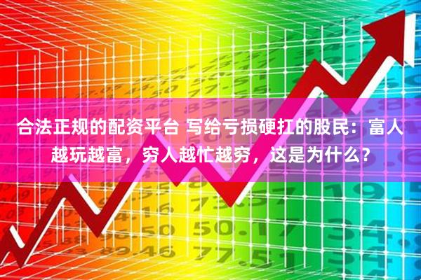 合法正规的配资平台 写给亏损硬扛的股民：富人越玩越富，穷人越忙越穷，这是为什么？