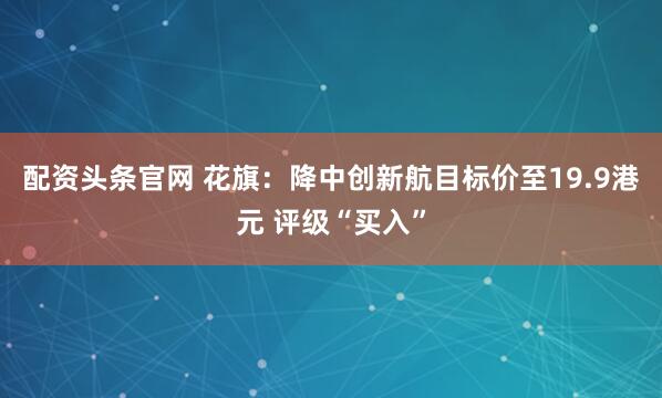 配资头条官网 花旗：降中创新航目标价至19.9港元 评级“买入”