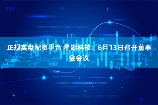 正规实盘配资平台 星湖科技：6月13日召开董事会会议