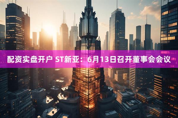 配资实盘开户 ST新亚：6月13日召开董事会会议