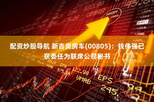 配资炒股导航 新吉奥房车(00805)：钱伟强已获委任为联席公司秘书