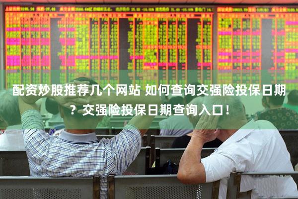 配资炒股推荐几个网站 如何查询交强险投保日期？交强险投保日期查询入口！