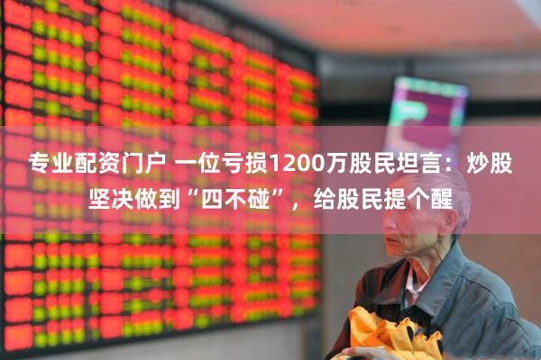 专业配资门户 一位亏损1200万股民坦言：炒股坚决做到“四不碰”，给股民提个醒