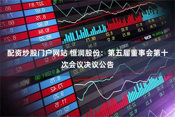 配资炒股门户网站 恒润股份：第五届董事会第十次会议决议公告