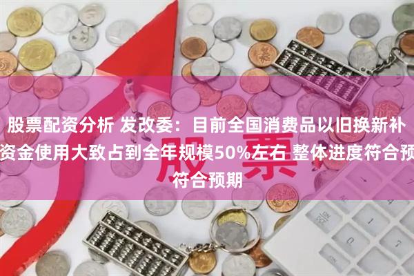 股票配资分析 发改委：目前全国消费品以旧换新补贴资金使用大致占到全年规模50%左右 整体进度符合预期