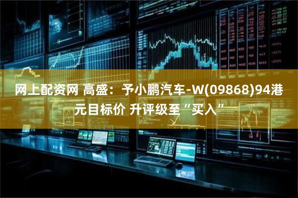 网上配资网 高盛：予小鹏汽车-W(09868)94港元目标价 升评级至“买入”