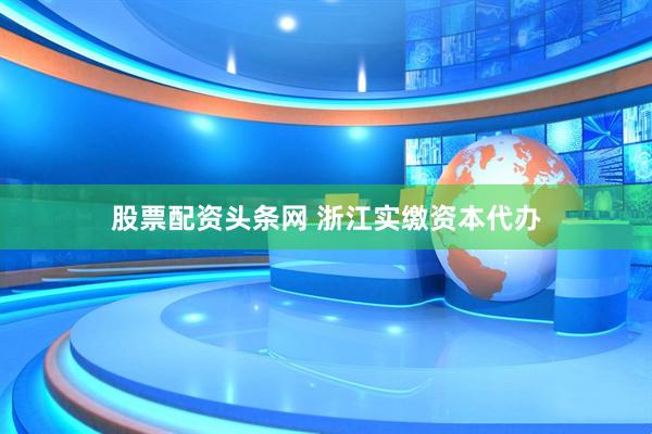 股票配资头条网 浙江实缴资本代办