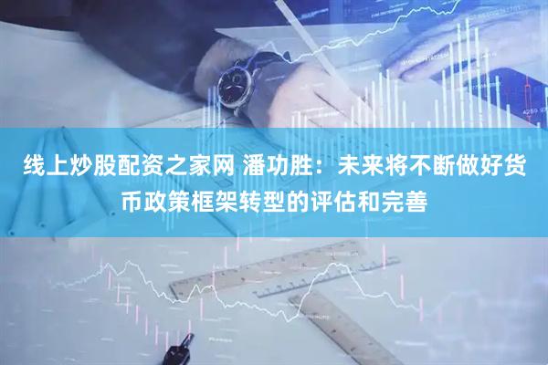 线上炒股配资之家网 潘功胜：未来将不断做好货币政策框架转型的评估和完善