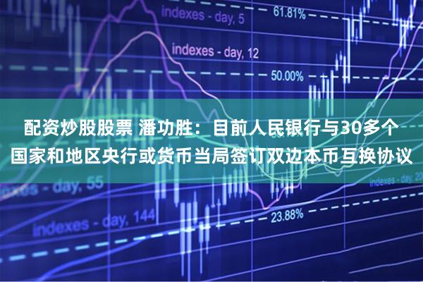 配资炒股股票 潘功胜：目前人民银行与30多个国家和地区央行或货币当局签订双边本币互换协议