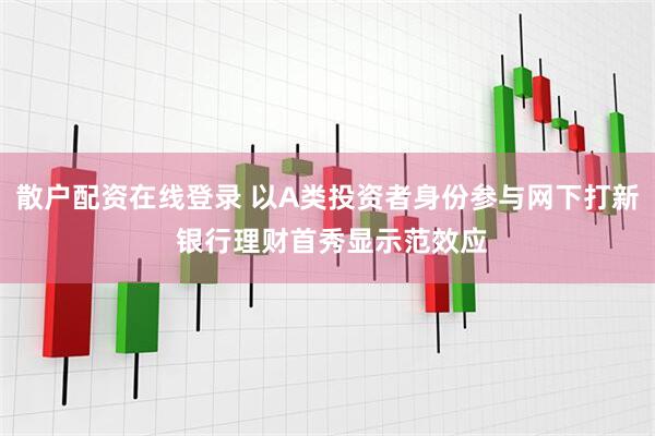 散户配资在线登录 以A类投资者身份参与网下打新 银行理财首秀显示范效应