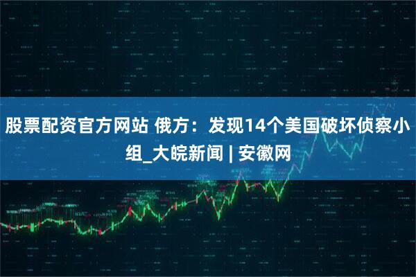 股票配资官方网站 俄方：发现14个美国破坏侦察小组_大皖新闻 | 安徽网