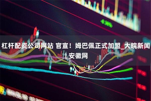杠杆配资公司网站 官宣！姆巴佩正式加盟_大皖新闻 | 安徽网