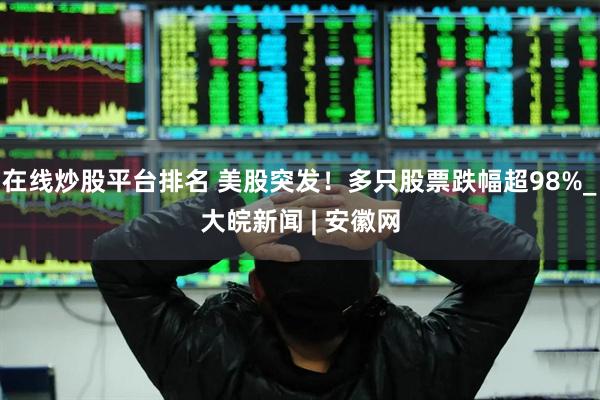 在线炒股平台排名 美股突发！多只股票跌幅超98%_大皖新闻 | 安徽网