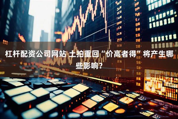 杠杆配资公司网站 土拍重回“价高者得”将产生哪些影响？