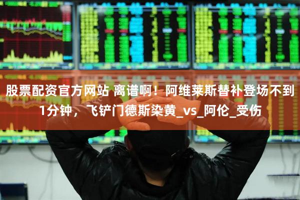 股票配资官方网站 离谱啊！阿维莱斯替补登场不到1分钟，飞铲门德斯染黄_vs_阿伦_受伤