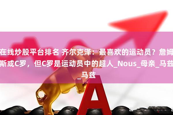 在线炒股平台排名 齐尔克泽：最喜欢的运动员？詹姆斯或C罗，但C罗是运动员中的超人_Nous_母亲_马兹