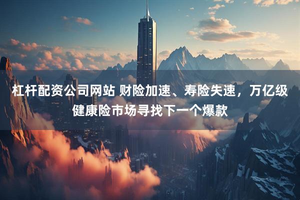 杠杆配资公司网站 财险加速、寿险失速，万亿级健康险市场寻找下一个爆款