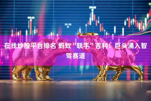 在线炒股平台排名 蚂蚁“联手”吉利！巨头涌入智驾赛道