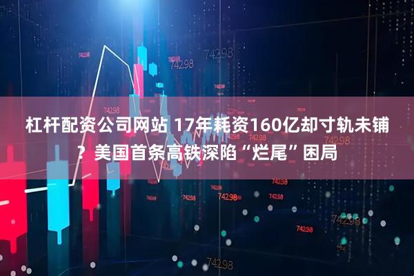 杠杆配资公司网站 17年耗资160亿却寸轨未铺？美国首条高铁深陷“烂尾”困局