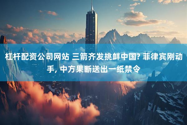 杠杆配资公司网站 三箭齐发挑衅中国? 菲律宾刚动手, 中方果断送出一纸禁令