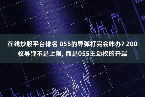 在线炒股平台排名 055的导弹打完会咋办? 200枚导弹不是上限, 而是055主动权的开端