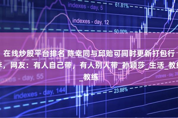 在线炒股平台排名 陈幸同与邱贻可同时更新打包行李，网友：有人自己带，有人别人带_孙颖莎_生活_教练