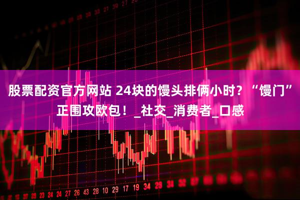 股票配资官方网站 24块的馒头排俩小时？“馒门”正围攻欧包！_社交_消费者_口感