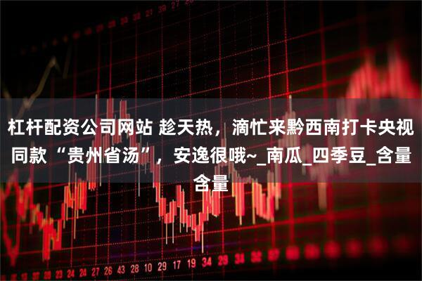 杠杆配资公司网站 趁天热，滴忙来黔西南打卡央视同款 “贵州省汤”，安逸很哦~_南瓜_四季豆_含量