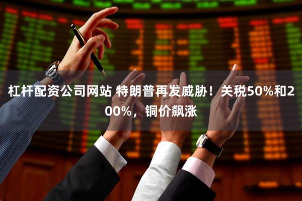 杠杆配资公司网站 特朗普再发威胁！关税50%和200%，铜价飙涨