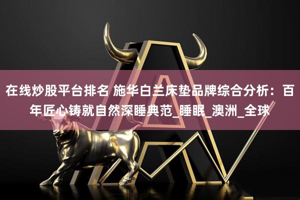 在线炒股平台排名 施华白兰床垫品牌综合分析：百年匠心铸就自然深睡典范_睡眠_澳洲_全球