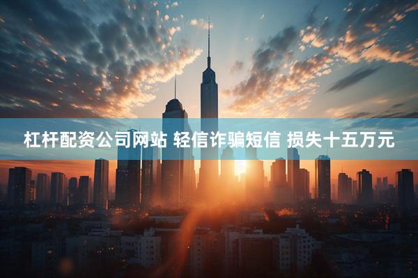 杠杆配资公司网站 轻信诈骗短信 损失十五万元