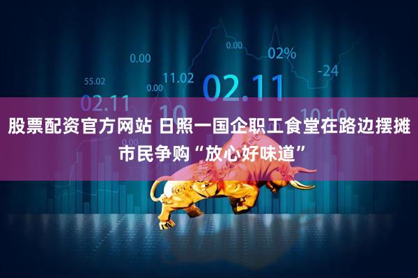 股票配资官方网站 日照一国企职工食堂在路边摆摊 市民争购“放心好味道”