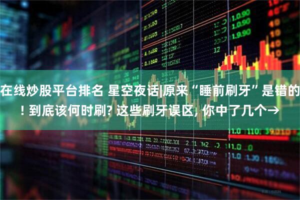 在线炒股平台排名 星空夜话|原来“睡前刷牙”是错的! 到底该何时刷? 这些刷牙误区, 你中了几个→