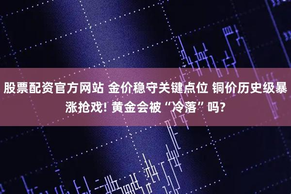 股票配资官方网站 金价稳守关键点位 铜价历史级暴涨抢戏! 黄金会被“冷落”吗?