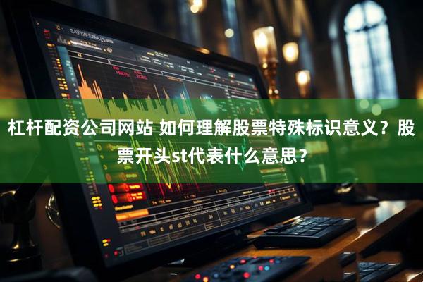 杠杆配资公司网站 如何理解股票特殊标识意义？股票开头st代表什么意思？