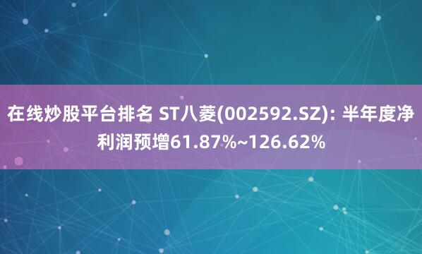 在线炒股平台排名 ST八菱(002592.SZ): 半年度净利润预增61.87%~126.62%