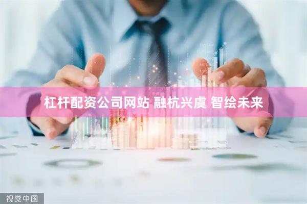 杠杆配资公司网站 融杭兴虞 智绘未来