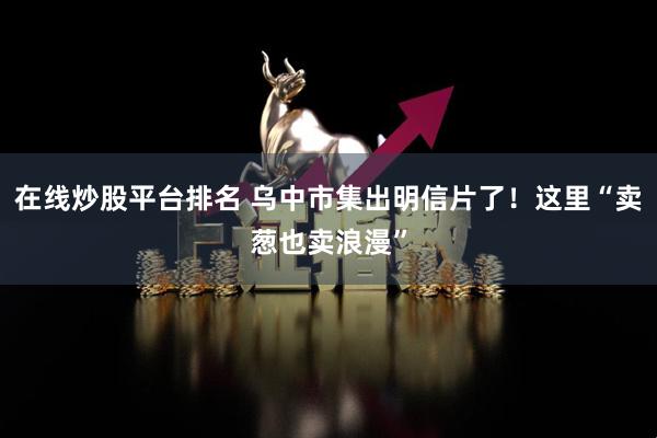 在线炒股平台排名 乌中市集出明信片了！这里“卖葱也卖浪漫”