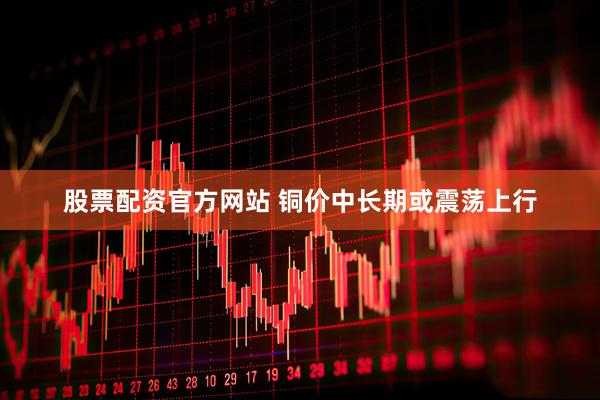 股票配资官方网站 铜价中长期或震荡上行