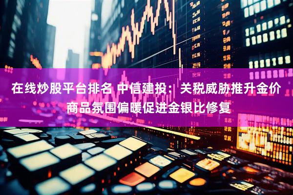 在线炒股平台排名 中信建投：关税威胁推升金价 商品氛围偏暖促进金银比修复
