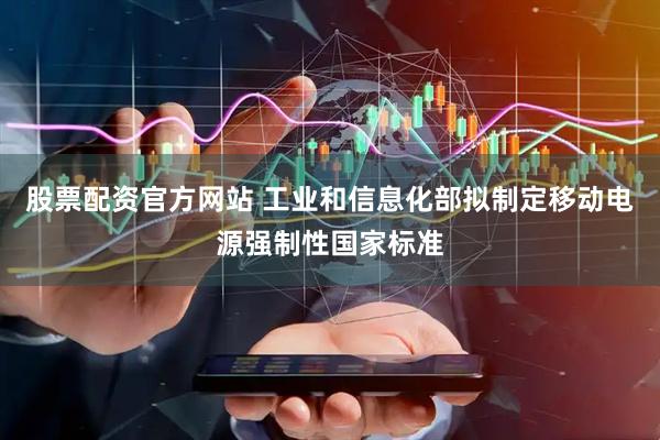 股票配资官方网站 工业和信息化部拟制定移动电源强制性国家标准