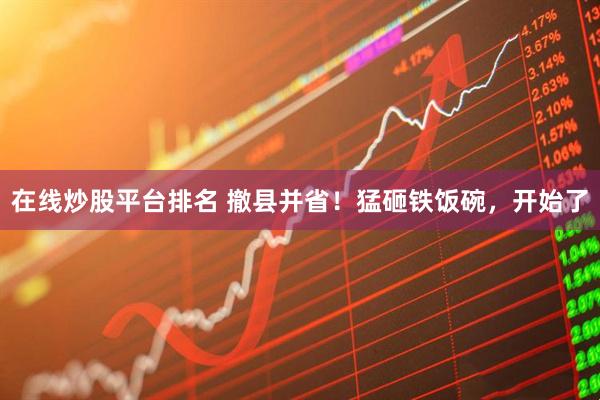 在线炒股平台排名 撤县并省！猛砸铁饭碗，开始了