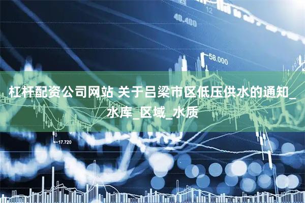 杠杆配资公司网站 关于吕梁市区低压供水的通知_水库_区域_水质