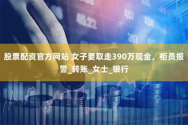 股票配资官方网站 女子要取走390万现金，柜员报警_转账_女士_银行