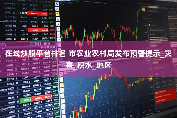 在线炒股平台排名 市农业农村局发布预警提示_灾害_积水_地区