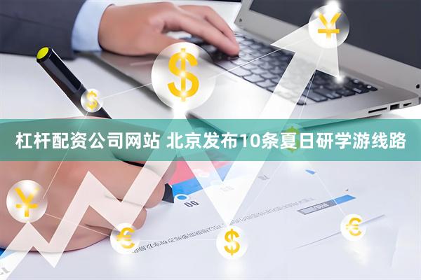 杠杆配资公司网站 北京发布10条夏日研学游线路
