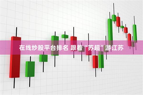 在线炒股平台排名 跟着“苏超”游江苏