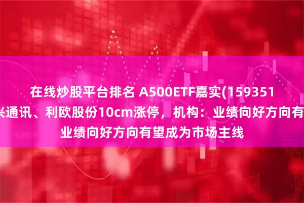 在线炒股平台排名 A500ETF嘉实(159351)红盘上扬，中兴通讯、利欧股份10cm涨停，机构：业绩向好方向有望成为市场主线