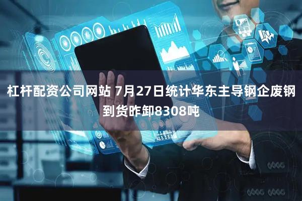 杠杆配资公司网站 7月27日统计华东主导钢企废钢到货昨卸8308吨